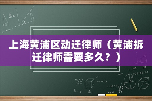 上海黃浦區(qū)動(dòng)遷律師（黃浦拆遷律師需要多久？）
