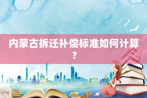 內(nèi)蒙古拆遷補償標準如何計算？
