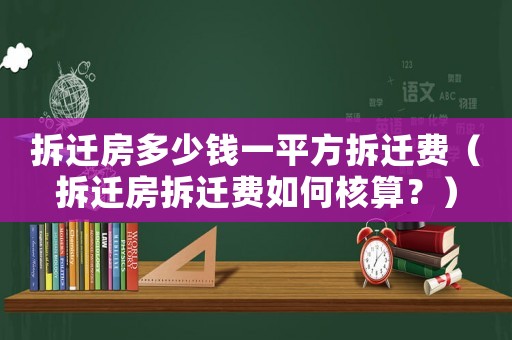 拆遷房多少錢一平方拆遷費(fèi)（拆遷房拆遷費(fèi)如何核算？）