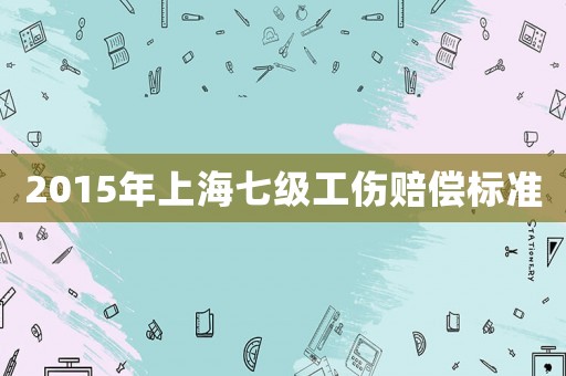 2015年上海七級工傷賠償標(biāo)準(zhǔn)