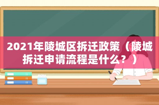 2021年陵城區(qū)拆遷政策（陵城拆遷申請(qǐng)流程是什么？）
