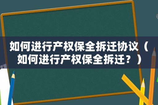 如何進(jìn)行產(chǎn)權(quán)保全拆遷協(xié)議（如何進(jìn)行產(chǎn)權(quán)保全拆遷？）