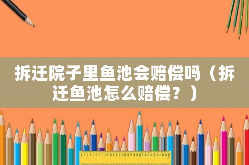 拆遷院子里魚(yú)池會(huì)賠償嗎（拆遷魚(yú)池怎么賠償？）
