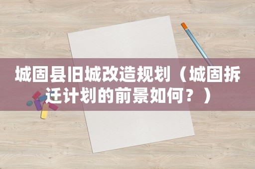 城固縣舊城改造規(guī)劃（城固拆遷計(jì)劃的前景如何？）