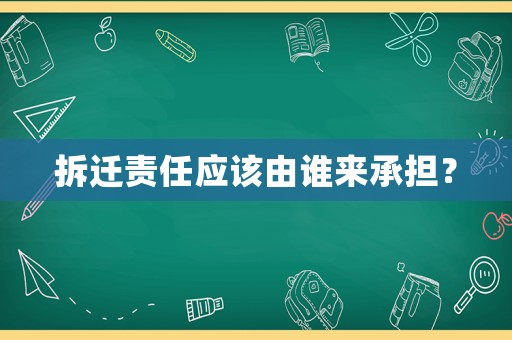 拆遷責(zé)任應(yīng)該由誰(shuí)來(lái)承擔(dān)？
