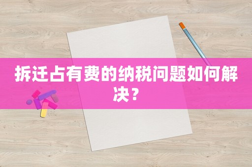 拆遷占有費(fèi)的納稅問(wèn)題如何解決？