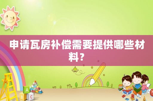 申請瓦房補償需要提供哪些材料？