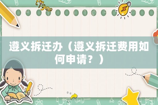 遵義拆遷辦（遵義拆遷費(fèi)用如何申請？）