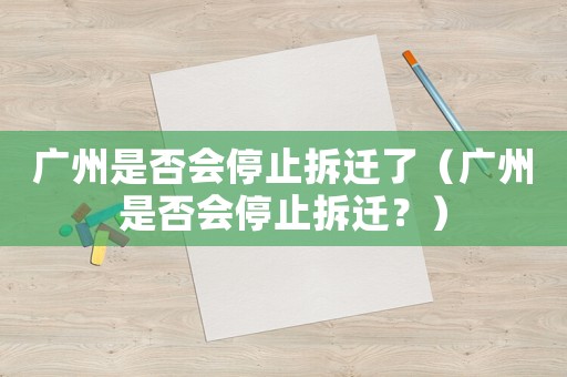 廣州是否會(huì)停止拆遷了（廣州是否會(huì)停止拆遷？）