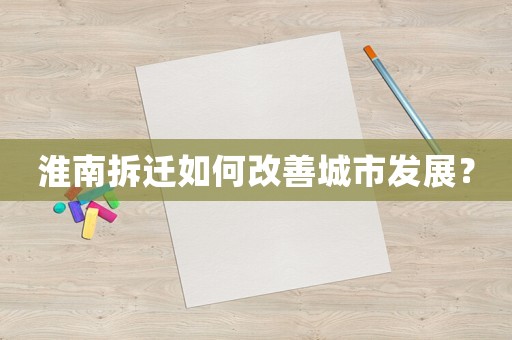 淮南拆遷如何改善城市發(fā)展？