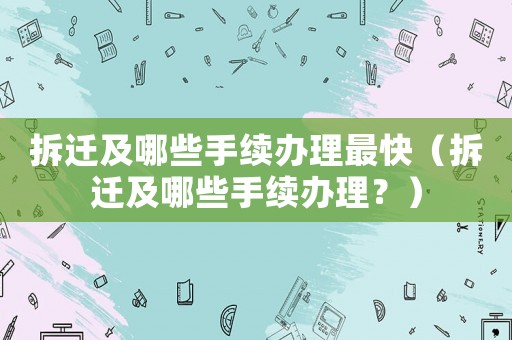 拆遷及哪些手續(xù)辦理最快（拆遷及哪些手續(xù)辦理？）