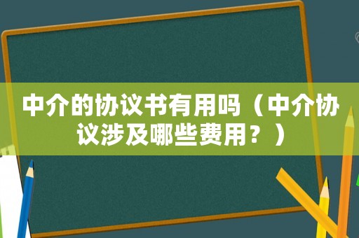 中介的協(xié)議書有用嗎（中介協(xié)議涉及哪些費用？）
