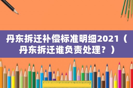 丹東拆遷補(bǔ)償標(biāo)準(zhǔn)明細(xì)2021（丹東拆遷誰負(fù)責(zé)處理？）