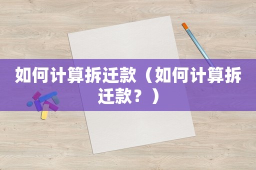 如何計(jì)算拆遷款（如何計(jì)算拆遷款？）