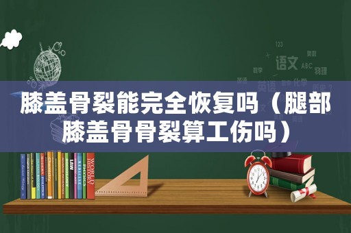 膝蓋骨裂能完全恢復(fù)嗎（腿部膝蓋骨骨裂算工傷嗎）