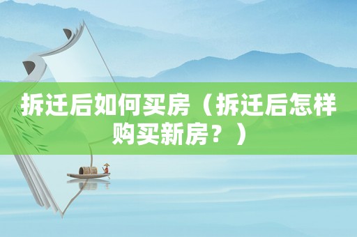 拆遷后如何買房（拆遷后怎樣購買新房？）