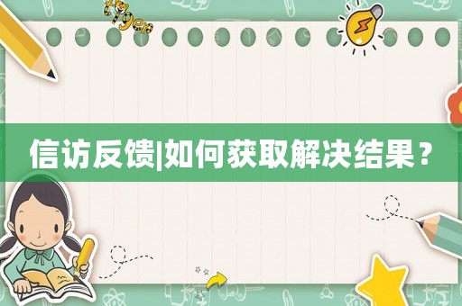信訪反饋|如何獲取解決結(jié)果？