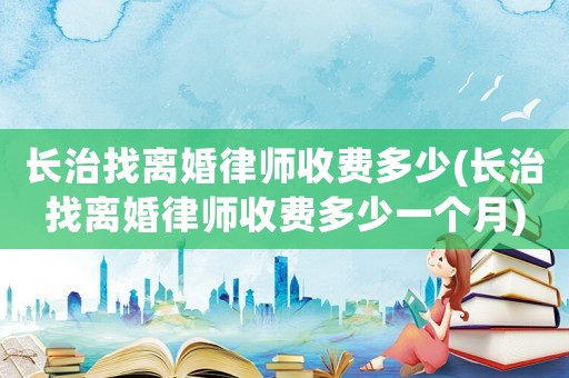 長(zhǎng)治找離婚律師收費(fèi)多少(長(zhǎng)治找離婚律師收費(fèi)多少一個(gè)月)