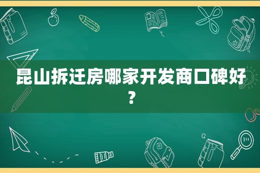 昆山拆遷房哪家開發(fā)商口碑好？