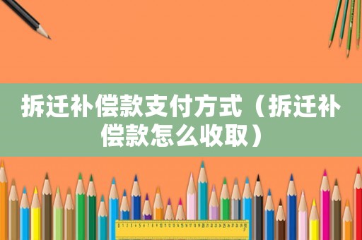 拆遷補償款支付方式（拆遷補償款怎么收取）