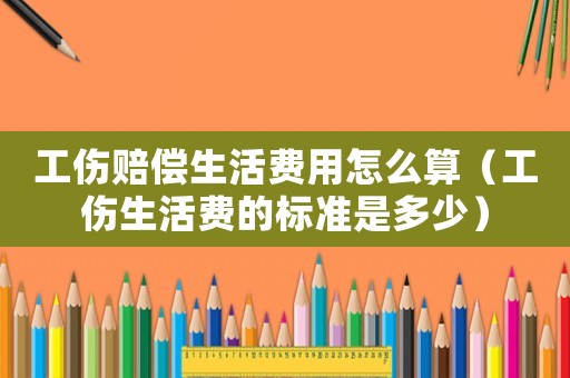 工傷賠償生活費(fèi)用怎么算（工傷生活費(fèi)的標(biāo)準(zhǔn)是多少）