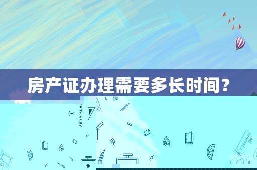 房產(chǎn)證辦理需要多長時間？