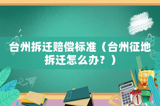 臺州拆遷賠償標準（臺州征地拆遷怎么辦？）