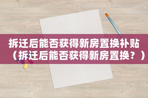 拆遷后能否獲得新房置換補貼（拆遷后能否獲得新房置換？）