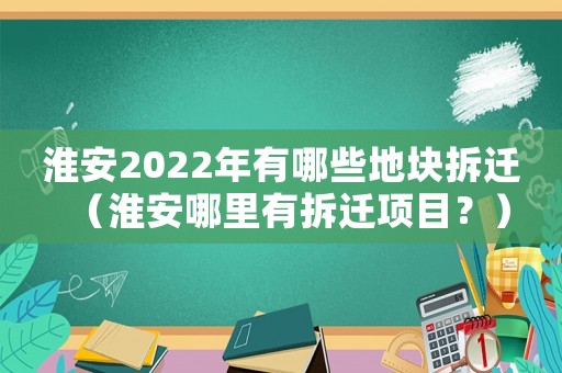 淮安2022年有哪些地塊拆遷（淮安哪里有拆遷項目？）
