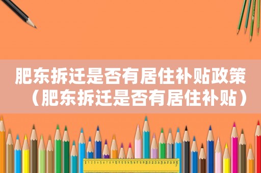 肥東拆遷是否有居住補(bǔ)貼政策（肥東拆遷是否有居住補(bǔ)貼）