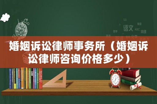 婚姻訴訟律師事務(wù)所（婚姻訴訟律師咨詢價(jià)格多少）