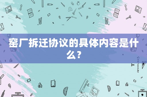 窯廠拆遷協(xié)議的具體內(nèi)容是什么？