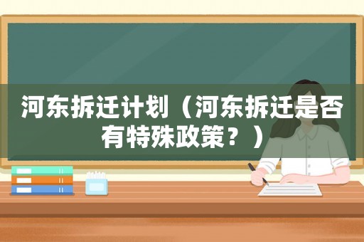 河?xùn)|拆遷計(jì)劃（河?xùn)|拆遷是否有特殊政策？）