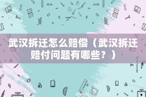 武漢拆遷怎么賠償（武漢拆遷賠付問(wèn)題有哪些？）