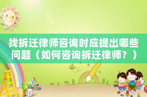 找拆遷律師咨詢時應(yīng)提出哪些問題（如何咨詢拆遷律師？）