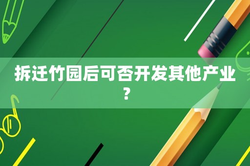 拆遷竹園后可否開發(fā)其他產(chǎn)業(yè)？