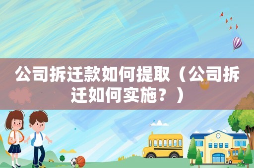 公司拆遷款如何提取（公司拆遷如何實施？）