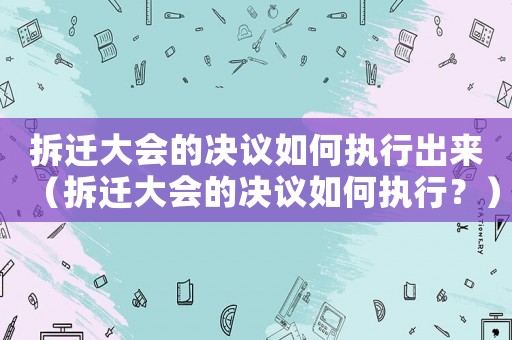 拆遷大會的決議如何執(zhí)行出來（拆遷大會的決議如何執(zhí)行？）