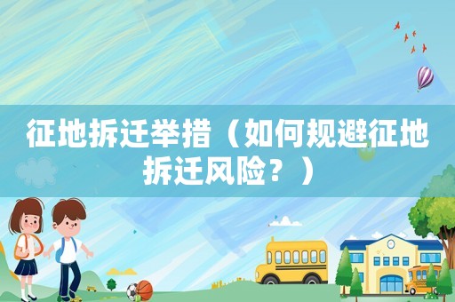 征地拆遷舉措（如何規(guī)避征地拆遷風(fēng)險(xiǎn)？）