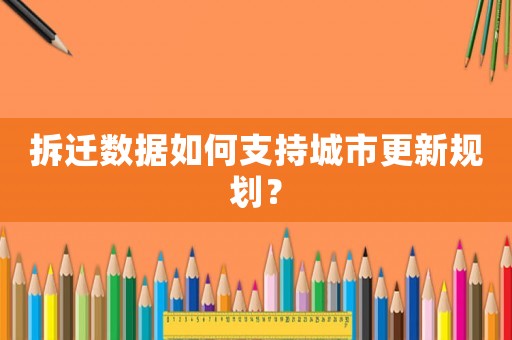 拆遷數(shù)據(jù)如何支持城市更新規(guī)劃？