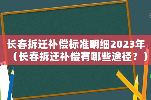 長春拆遷補償標準明細2023年（長春拆遷補償有哪些途徑？）