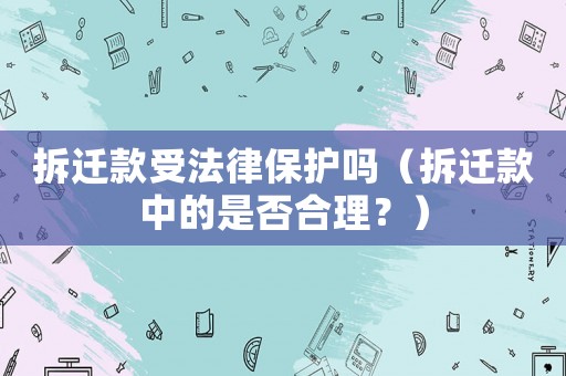 拆遷款受法律保護(hù)嗎（拆遷款中的是否合理？）