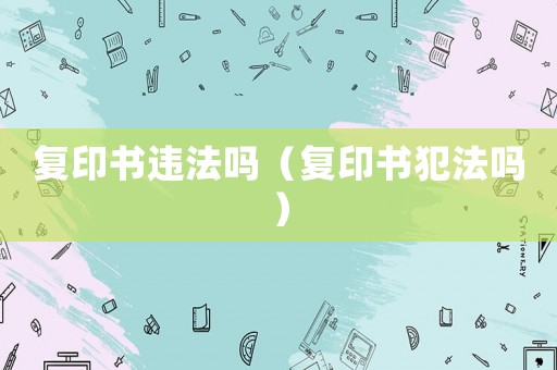 復(fù)印書(shū)違法嗎（復(fù)印書(shū)犯法嗎）
