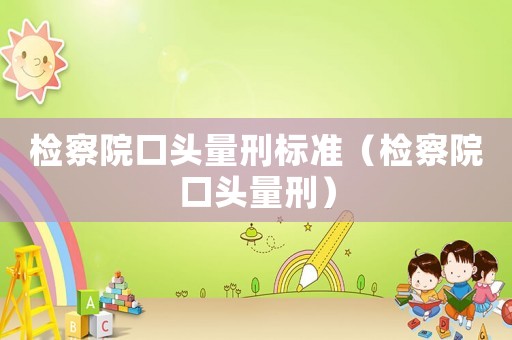 檢察院口頭量刑標(biāo)準(zhǔn)（檢察院口頭量刑）