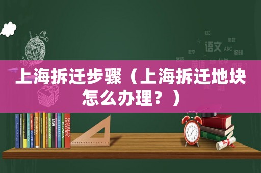 上海拆遷步驟（上海拆遷地塊怎么辦理？）