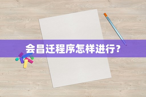 會(huì)昌遷程序怎樣進(jìn)行？