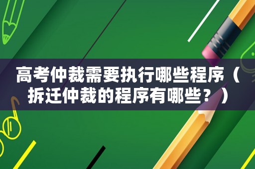 高考仲裁需要執(zhí)行哪些程序（拆遷仲裁的程序有哪些？）