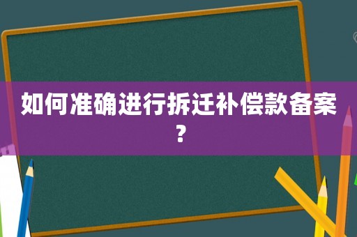 如何準(zhǔn)確進(jìn)行拆遷補(bǔ)償款備案？