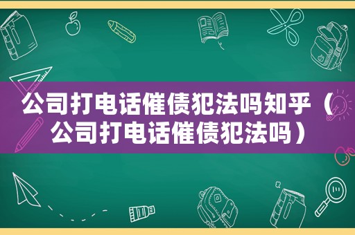 公司打電話催債犯法嗎知乎（公司打電話催債犯法嗎）