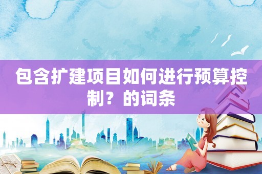 包含擴建項目如何進行預(yù)算控制？的詞條